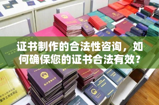 喀什证书制作的合法性咨询，如何确保您的证书合法有效？